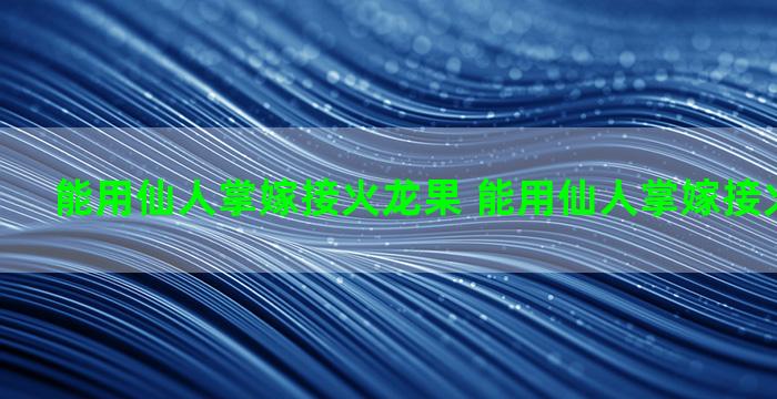 能用仙人掌嫁接火龙果 能用仙人掌嫁接火龙果树吗